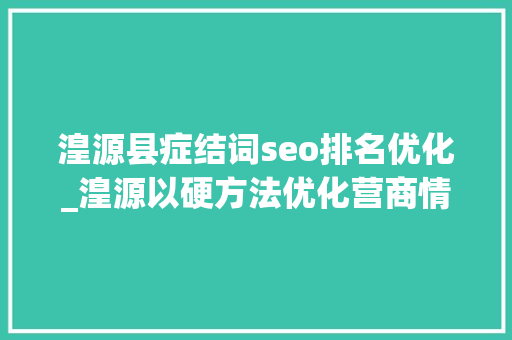 湟源县症结词seo排名优化_湟源以硬方法优化营商情形软实力 湟源县症结词seo排名优化_湟源以硬方法优化营商情形软实力 神马SEO