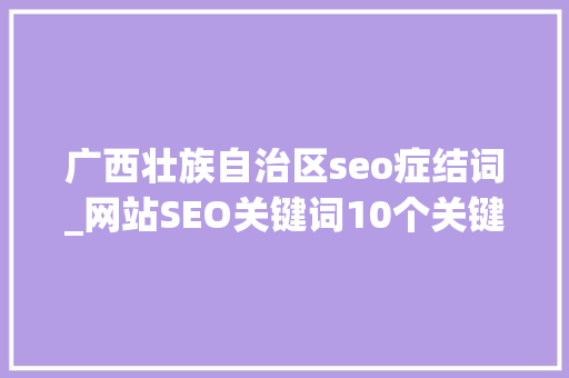 广西壮族自治区seo症结词_网站SEO关键词10个关键词优化技巧 广西壮族自治区seo症结词_网站SEO关键词10个关键词优化技巧 搜狗SEO