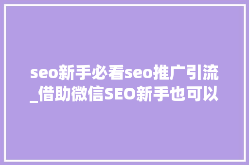 seo新手必看seo推广引流_借助微信SEO新手也可以轻松引流快速增粉 seo新手必看seo推广引流_借助微信SEO新手也可以轻松引流快速增粉 神马SEO