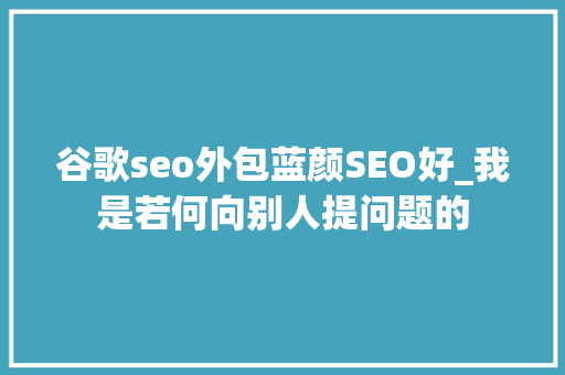 谷歌seo外包蓝颜SEO好_我是若何向别人提问题的 谷歌seo外包蓝颜SEO好_我是若何向别人提问题的 搜狗SEO