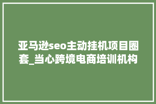 亚马逊seo主动挂机项目圈套_当心跨境电商培训机构的陷阱 亚马逊seo主动挂机项目圈套_当心跨境电商培训机构的陷阱 SEO关键词
