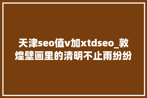 天津seo值v加xtdseo_敦煌壁画里的清明不止雨纷纷 天津seo值v加xtdseo_敦煌壁画里的清明不止雨纷纷 搜狗SEO