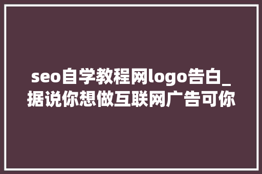 seo自学教程网logo告白_据说你想做互联网广告可你什么都不懂新手教程点击领取 seo自学教程网logo告白_据说你想做互联网广告可你什么都不懂新手教程点击领取 SEO关键词