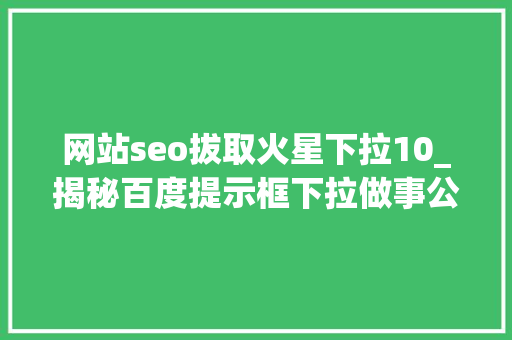 网站seo拔取火星下拉10_揭秘百度提示框下拉做事公司选择出词事理及消除负面信息 网站seo拔取火星下拉10_揭秘百度提示框下拉做事公司选择出词事理及消除负面信息 百度SEO