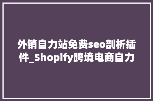 外销自力站免费seo剖析插件_Shopify跨境电商自力站SEO搜索引擎优化教程 外销自力站免费seo剖析插件_Shopify跨境电商自力站SEO搜索引擎优化教程 SEO关键词