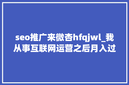seo推广来微杏hfqjwl_我从事互联网运营之后月入过万我是怎么做到的 seo推广来微杏hfqjwl_我从事互联网运营之后月入过万我是怎么做到的 SEO关键词