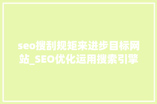 seo搜刮规矩来进步目标网站_SEO优化运用搜索引擎的规则提高网站在有关搜索引擎内自然排名 seo搜刮规矩来进步目标网站_SEO优化运用搜索引擎的规则提高网站在有关搜索引擎内自然排名 搜狗SEO