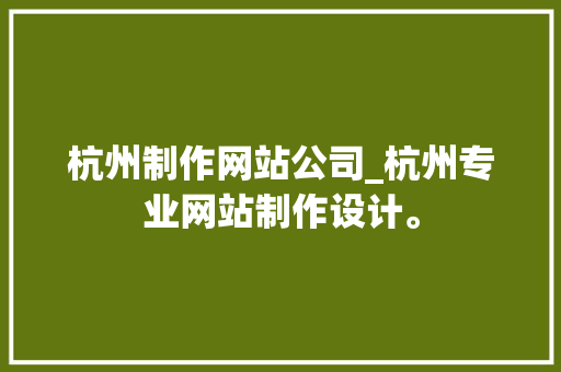 杭州制作网站公司_杭州专业网站制作设计。 杭州制作网站公司_杭州专业网站制作设计。 网站建设公司