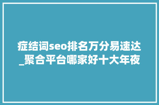 症结词seo排名万分易速达_聚合平台哪家好十大年夜同城聚合平台配送 症结词seo排名万分易速达_聚合平台哪家好十大年夜同城聚合平台配送 搜狗SEO