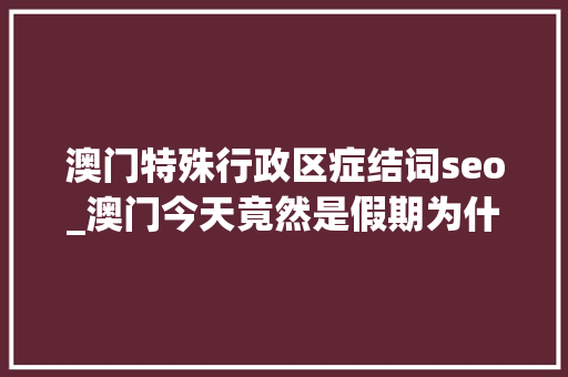 澳门特殊行政区症结词seo_澳门今天竟然是假期为什么 澳门特殊行政区症结词seo_澳门今天竟然是假期为什么 百度SEO