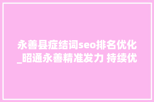 永善县症结词seo排名优化_昭通永善精准发力 持续优化营商情形 永善县症结词seo排名优化_昭通永善精准发力 持续优化营商情形 神马SEO