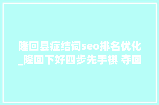 隆回县症结词seo排名优化_隆回下好四步先手棋 夺回优化营商情形主动权 隆回县症结词seo排名优化_隆回下好四步先手棋 夺回优化营商情形主动权 神马SEO