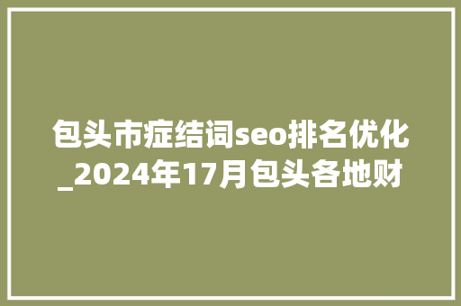 包头市症结词seo排名优化_2024年17月包头各地财政收入揭晓昆区18亿九原区第4 包头市症结词seo排名优化_2024年17月包头各地财政收入揭晓昆区18亿九原区第4 百度SEO