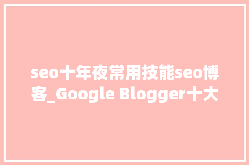 seo十年夜常用技能seo博客_Google Blogger十大年夜SEO优化技巧 seo十年夜常用技能seo博客_Google Blogger十大年夜SEO优化技巧 网站建设公司