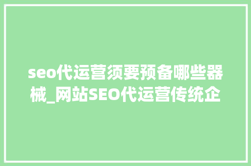 seo代运营须要预备哪些器械_网站SEO代运营传统企业触网营销需要准备哪些器械 seo代运营须要预备哪些器械_网站SEO代运营传统企业触网营销需要准备哪些器械 网站建设公司
