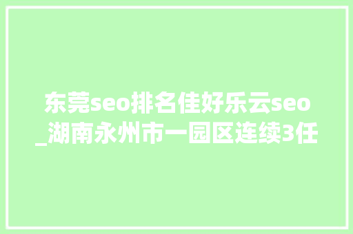 东莞seo排名佳好乐云seo_湖南永州市一园区连续3任党工委书记被查处 东莞seo排名佳好乐云seo_湖南永州市一园区连续3任党工委书记被查处 SEO关键词