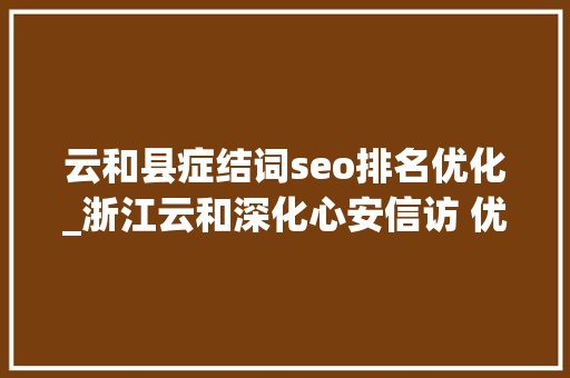 云和县症结词seo排名优化_浙江云和深化心安信访 优化县域营商情形 云和县症结词seo排名优化_浙江云和深化心安信访 优化县域营商情形 神马SEO