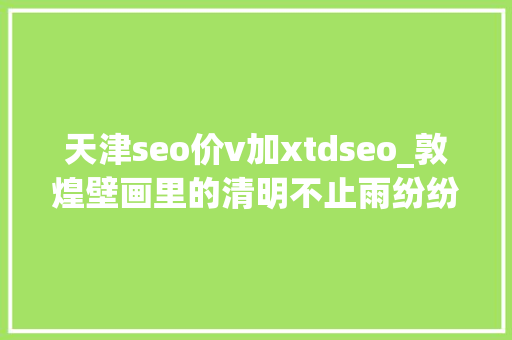天津seo价v加xtdseo_敦煌壁画里的清明不止雨纷纷 天津seo价v加xtdseo_敦煌壁画里的清明不止雨纷纷 百度SEO