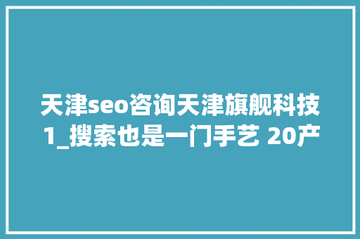 天津seo咨询天津旗舰科技1_搜索也是一门手艺 20产品经理若何快速找各类资料