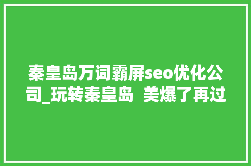 秦皇岛万词霸屏seo优化公司_玩转秦皇岛  美爆了再过二十天秦皇岛即将霸屏同伙圈 秦皇岛万词霸屏seo优化公司_玩转秦皇岛  美爆了再过二十天秦皇岛即将霸屏同伙圈 神马SEO