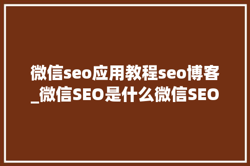 微信seo应用教程seo博客_微信SEO是什么微信SEO实战方法总结 微信seo应用教程seo博客_微信SEO是什么微信SEO实战方法总结 搜狗SEO