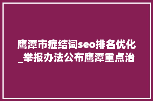 鹰潭市症结词seo排名优化_举报办法公布鹰潭重点治理10类涉企收集乱象→ 鹰潭市症结词seo排名优化_举报办法公布鹰潭重点治理10类涉企收集乱象→ SEO关键词