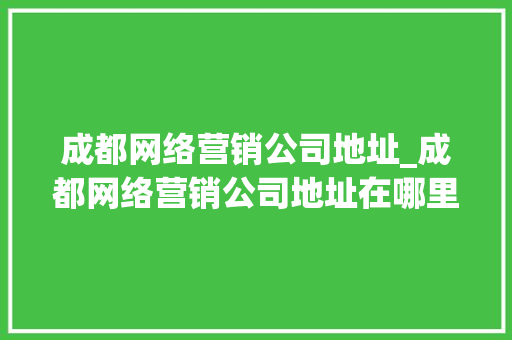 成都网络营销公司地址_成都网络营销公司地址在哪里。 成都网络营销公司地址_成都网络营销公司地址在哪里。 网站建设公司