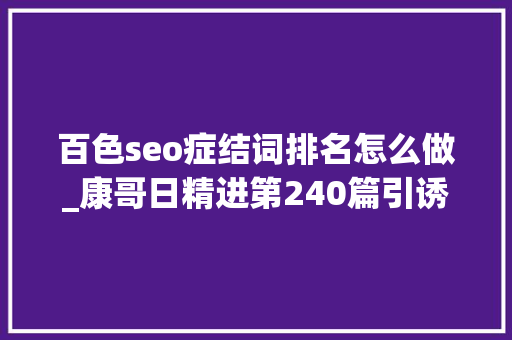 百色seo症结词排名怎么做_康哥日精进第240篇引诱者若何从优秀做到辉煌 百色seo症结词排名怎么做_康哥日精进第240篇引诱者若何从优秀做到辉煌 搜狗SEO