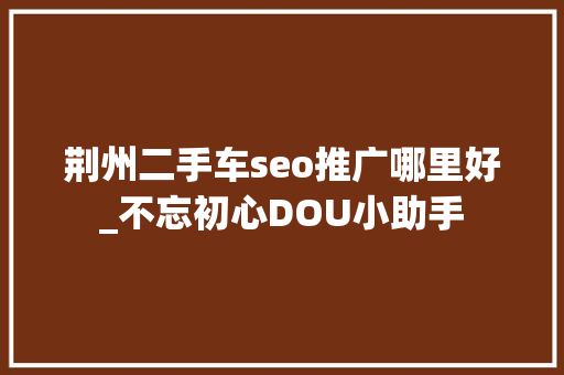 荆州二手车seo推广哪里好_不忘初心DOU小助手 荆州二手车seo推广哪里好_不忘初心DOU小助手 SEO关键词
