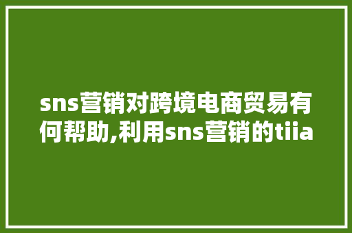 sns营销对跨境电商贸易有何帮助,利用sns营销的tiias原则。 sns营销对跨境电商贸易有何帮助,利用sns营销的tiias原则。 网站建设公司