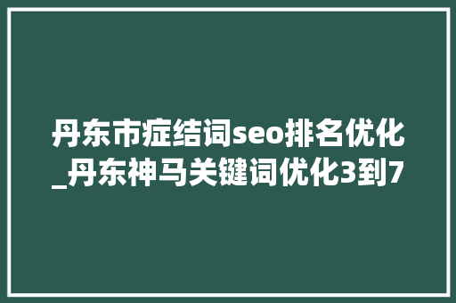 丹东市症结词seo排名优化_丹东神马关键词优化3到7天开户关键词一周上首页 丹东市症结词seo排名优化_丹东神马关键词优化3到7天开户关键词一周上首页 搜狗SEO