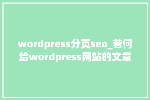 wordpress分页seo_若何给wordpress网站的文章列表添加分页效果可以经由进程2种办法 wordpress分页seo_若何给wordpress网站的文章列表添加分页效果可以经由进程2种办法 神马SEO