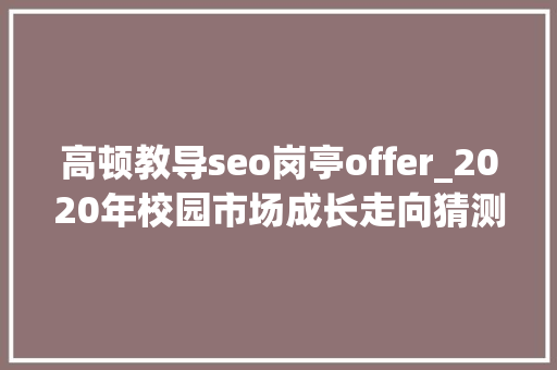 高顿教导seo岗亭offer_2020年校园市场成长走向猜测以及校园营销方法总结 网站建设公司 高顿教导seo岗亭offer_2020年校园市场成长走向猜测以及校园营销方法总结 高顿教导seo岗亭offer_2020年校园市场成长走向猜测以及校园营销方法总结 网站建设公司