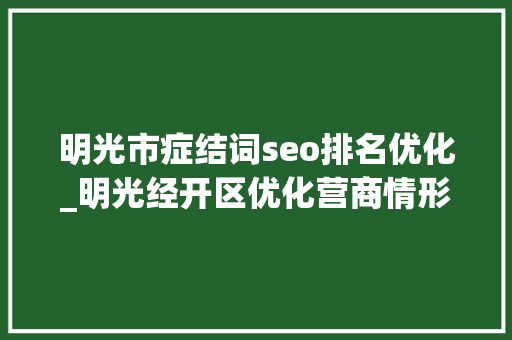 明光市症结词seo排名优化_明光经开区优化营商情形 打造中国水性涂料之都 明光市症结词seo排名优化_明光经开区优化营商情形 打造中国水性涂料之都 搜狗SEO