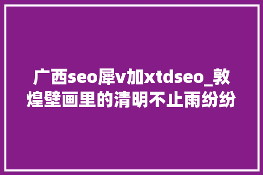 广西seo犀v加xtdseo_敦煌壁画里的清明不止雨纷纷 广西seo犀v加xtdseo_敦煌壁画里的清明不止雨纷纷 神马SEO
