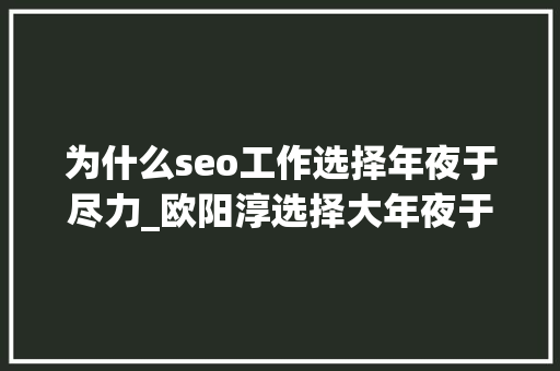 为什么seo工作选择年夜于尽力_欧阳淳选择大年夜于努力的真正原因 为什么seo工作选择年夜于尽力_欧阳淳选择大年夜于努力的真正原因 网站建设公司