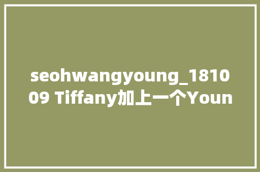 seohwangyoung_181009 Tiffany加上一个Young字这件事怎么会那么难呢 seohwangyoung_181009 Tiffany加上一个Young字这件事怎么会那么难呢 搜狗SEO