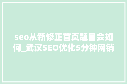 seo从新修正首页题目会如何_武汉SEO优化5分钟网销私房课网站修改标题对于网站有哪些影响 seo从新修正首页题目会如何_武汉SEO优化5分钟网销私房课网站修改标题对于网站有哪些影响 SEO关键词