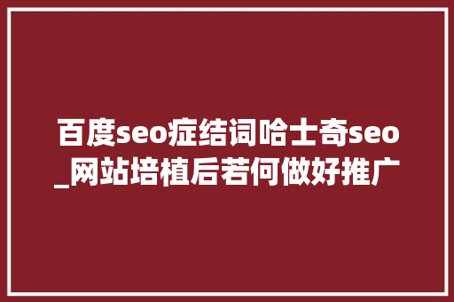百度seo症结词哈士奇seo_网站培植后若何做好推广有哪些要素值得留心 百度seo症结词哈士奇seo_网站培植后若何做好推广有哪些要素值得留心 SEO关键词