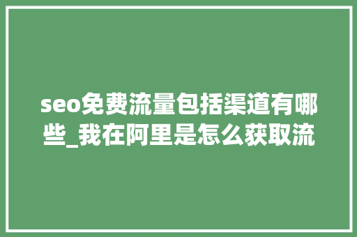 seo免费流量包括渠道有哪些_我在阿里是怎么获取流量的 seo免费流量包括渠道有哪些_我在阿里是怎么获取流量的 搜狗SEO