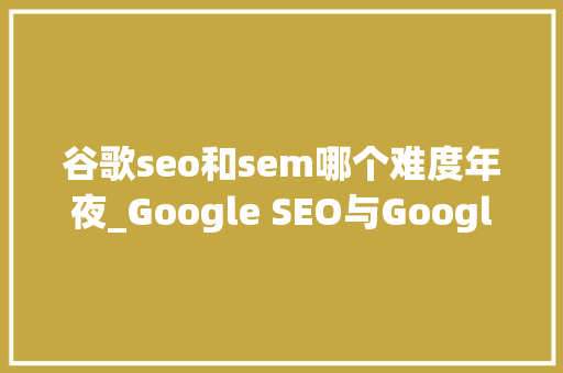 谷歌seo和sem哪个难度年夜_Google SEO与Google SEM之间的较劲 谷歌seo和sem哪个难度年夜_Google SEO与Google SEM之间的较劲 必应SEO