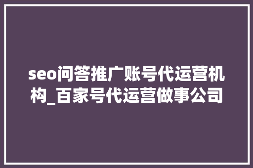 seo问答推广账号代运营机构_百家号代运营做事公司 seo问答推广账号代运营机构_百家号代运营做事公司 SEO关键词
