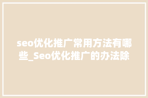 seo优化推广常用方法有哪些_Seo优化推广的办法除了优化文章还有哪些 seo优化推广常用方法有哪些_Seo优化推广的办法除了优化文章还有哪些 SEO关键词