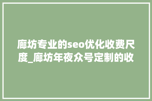 廊坊专业的seo优化收费尺度_廊坊年夜众号定制的收费标准 廊坊专业的seo优化收费尺度_廊坊年夜众号定制的收费标准 百度SEO