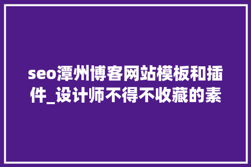 seo潭州博客网站模板和插件_设计师不得不收藏的素材类网站这些网站你一定要收藏 seo潭州博客网站模板和插件_设计师不得不收藏的素材类网站这些网站你一定要收藏 SEO关键词