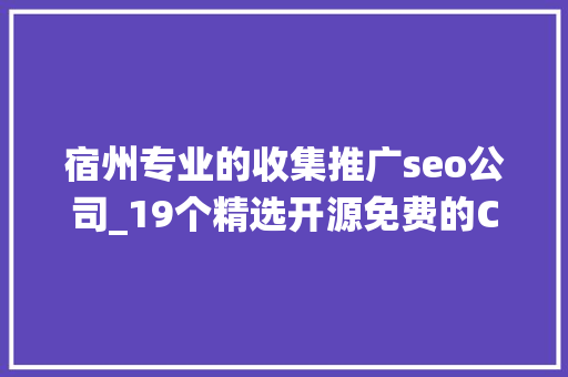 宿州专业的收集推广seo公司_19个精选开源免费的CMS内容治理系统接私活创业拿去改改 宿州专业的收集推广seo公司_19个精选开源免费的CMS内容治理系统接私活创业拿去改改 必应SEO