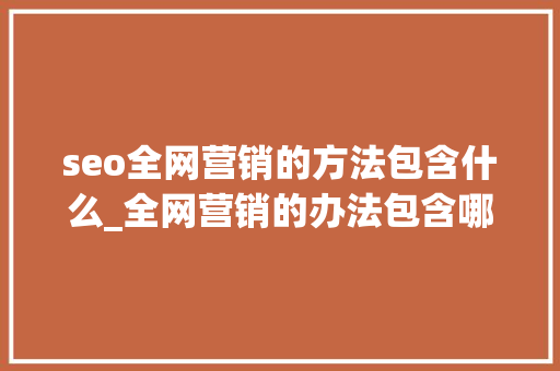 seo全网营销的方法包含什么_全网营销的办法包含哪些 网站建设公司 seo全网营销的方法包含什么_全网营销的办法包含哪些 seo全网营销的方法包含什么_全网营销的办法包含哪些 网站建设公司