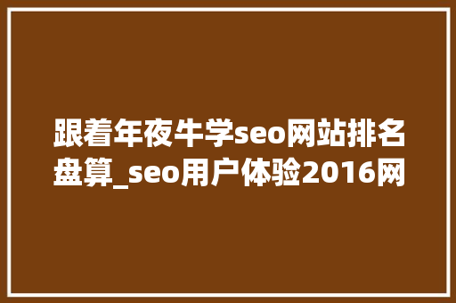 跟着年夜牛学seo网站排名盘算_seo用户体验2016网站优化得分排名将是它为主 跟着年夜牛学seo网站排名盘算_seo用户体验2016网站优化得分排名将是它为主 SEO关键词
