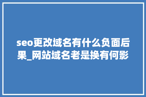 seo更改域名有什么负面后果_网站域名老是换有何影响 seo更改域名有什么负面后果_网站域名老是换有何影响 搜狗SEO