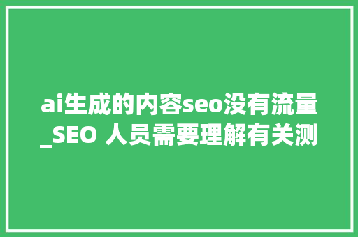 ai生成的内容seo没有流量_SEO 人员需要理解有关测试 AI 生成内容的常识 ai生成的内容seo没有流量_SEO 人员需要理解有关测试 AI 生成内容的常识 搜狗SEO